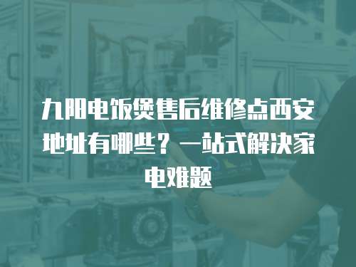 九陽電飯煲售后維修點西安地址有哪些？一站式解決家電難題