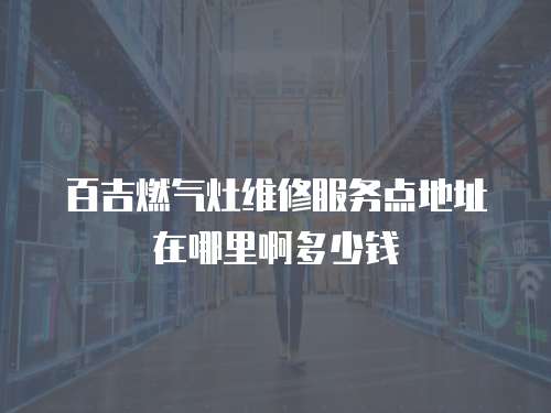 百吉燃氣灶維修服務點地址在哪里啊多少錢