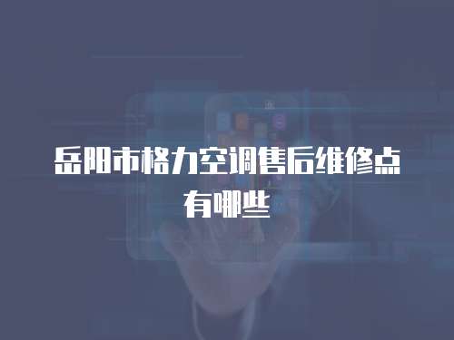 岳陽市格力空調(diào)售后維修點(diǎn)有哪些