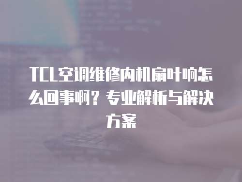 TCL空調維修內機扇葉響怎么回事啊？專業解析與解決方案