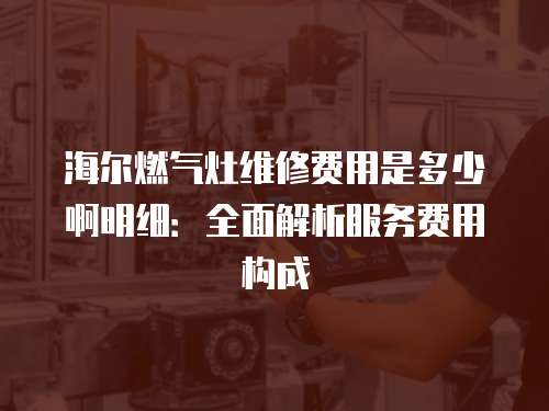 海爾燃氣灶維修費用是多少啊明細：全面解析服務費用構成