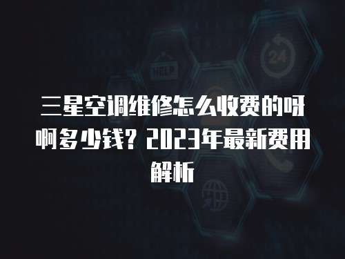 三星空調維修怎么收費的呀啊多少錢？2023年最新費用解析