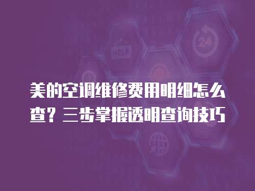 美的空調維修費用明細怎么查？三步掌握透明查詢技巧