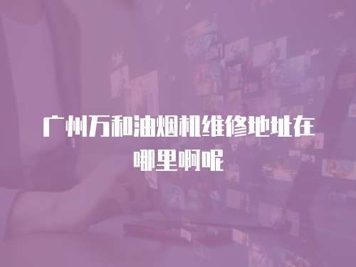 廣州萬和油煙機維修地址在哪里啊呢