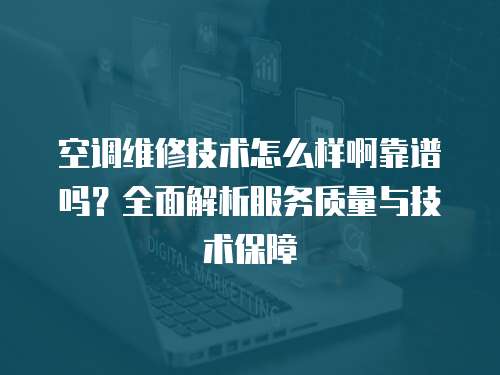 空調(diào)維修技術(shù)怎么樣啊靠譜嗎？全面解析服務(wù)質(zhì)量與技術(shù)保障