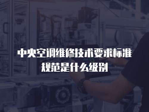中央空調維修技術要求標準規范是什么級別
