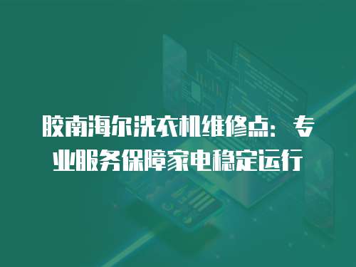 膠南海爾洗衣機維修點：專業(yè)服務保障家電穩(wěn)定運行