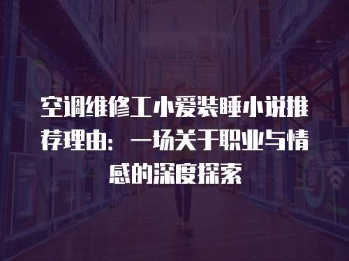空調(diào)維修工小愛(ài)裝睡小說(shuō)推薦理由：一場(chǎng)關(guān)于職業(yè)與情感的深度探索