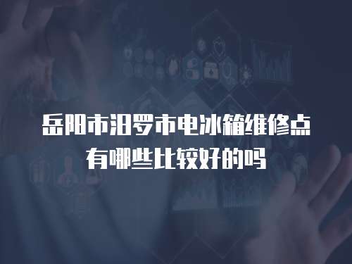 岳陽市汨羅市電冰箱維修點有哪些比較好的嗎