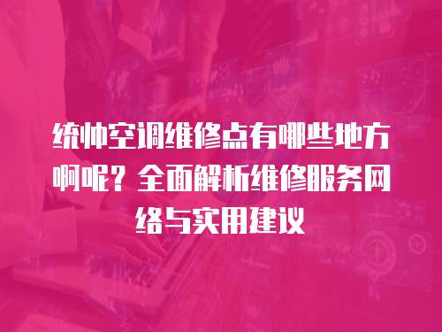 統帥空調維修點有哪些地方啊呢？全面解析維修服務網絡與實用建議