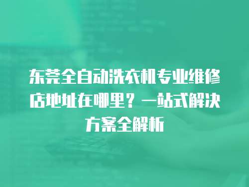 東莞全自動洗衣機專業維修店地址在哪里？一站式解決方案全解析