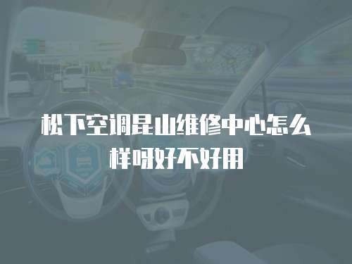 松下空調昆山維修中心怎么樣呀好不好用
