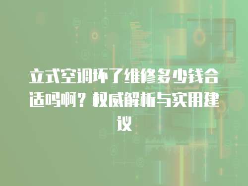 立式空調壞了維修多少錢合適嗎啊？權威解析與實用建議