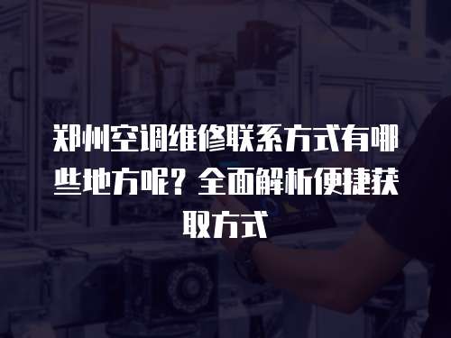 鄭州空調維修聯系方式有哪些地方呢？全面解析便捷獲取方式