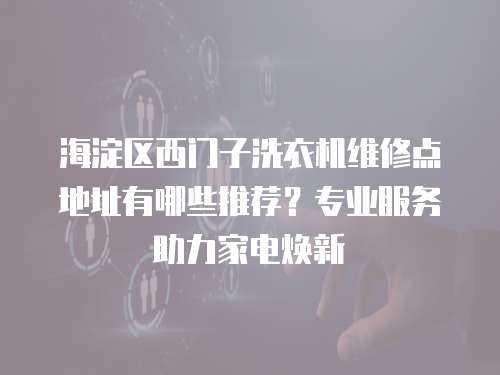 海淀區西門子洗衣機維修點地址有哪些推薦？專業服務助力家電煥新