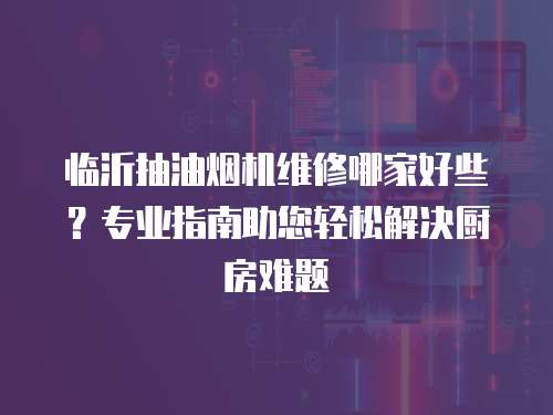 臨沂抽油煙機(jī)維修哪家好些？專業(yè)指南助您輕松解決廚房難題