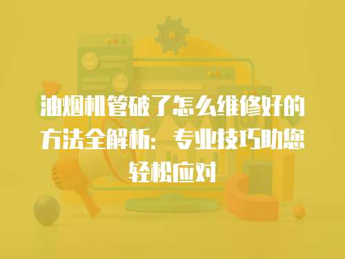 油煙機(jī)管破了怎么維修好的方法全解析：專(zhuān)業(yè)技巧助您輕松應(yīng)對(duì)