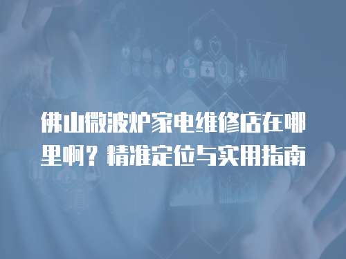 佛山微波爐家電維修店在哪里啊？精準定位與實用指南