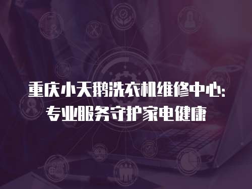 重慶小天鵝洗衣機維修中心：專業服務守護家電健康