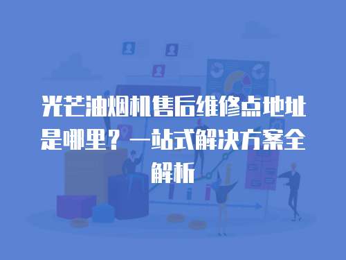 光芒油煙機(jī)售后維修點(diǎn)地址是哪里？一站式解決方案全解析