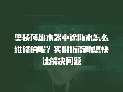 奧荻莎熱水器中途斷水怎么維修的呢？實用指南助您快速解決問題