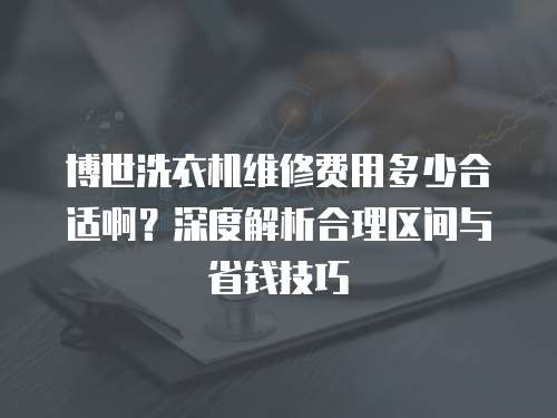 博世洗衣機(jī)維修費(fèi)用多少合適啊？深度解析合理區(qū)間與省錢技巧