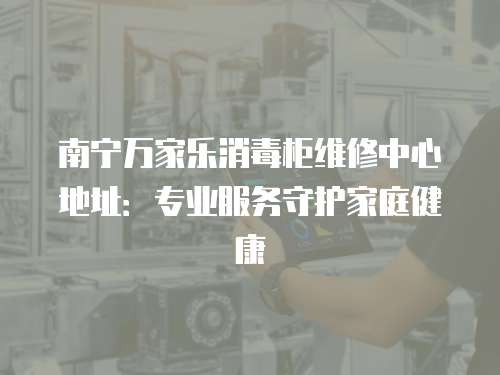 南寧萬家樂消毒柜維修中心地址：專業服務守護家庭健康