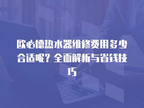歐必德熱水器維修費用多少合適呢？全面解析與省錢技巧