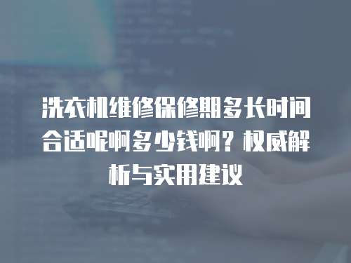 洗衣機維修保修期多長時間合適呢啊多少錢啊？權威解析與實用建議