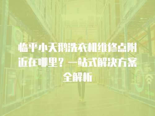 臨平小天鵝洗衣機(jī)維修點(diǎn)附近在哪里？一站式解決方案全解析
