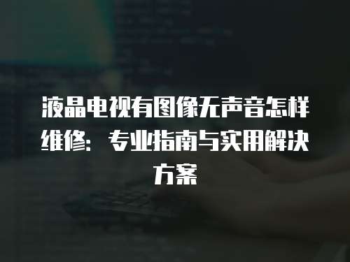 液晶電視有圖像無聲音怎樣維修：專業(yè)指南與實(shí)用解決方案