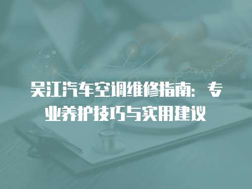 吳江汽車空調維修指南：專業養護技巧與實用建議