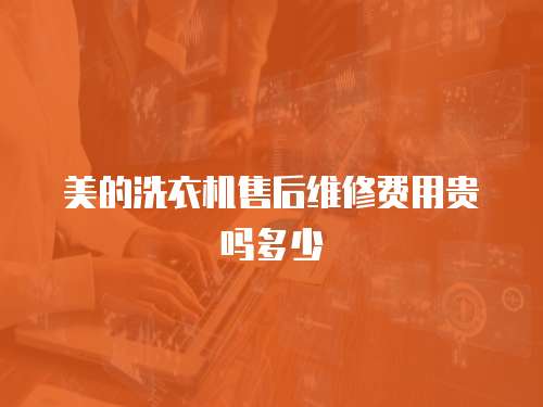 美的洗衣機(jī)售后維修費(fèi)用貴嗎多少