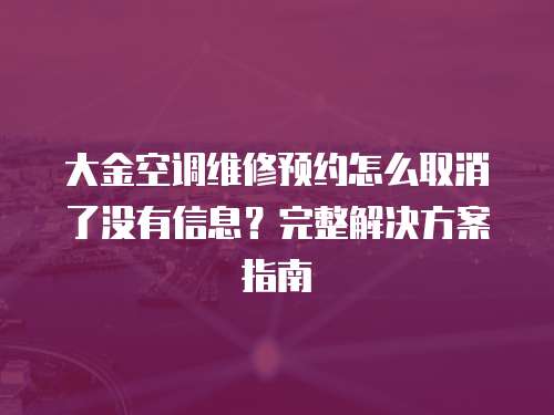 大金空調維修預約怎么取消了沒有信息？完整解決方案指南