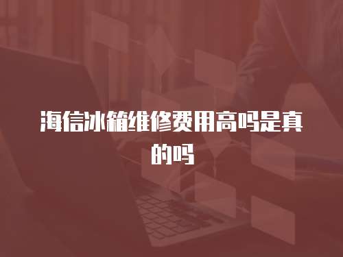 海信冰箱維修費用高嗎是真的嗎