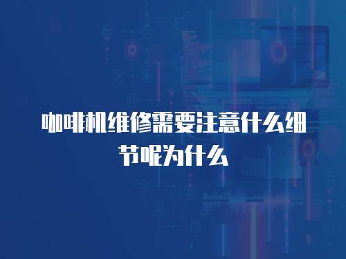 咖啡機(jī)維修需要注意什么細(xì)節(jié)呢為什么