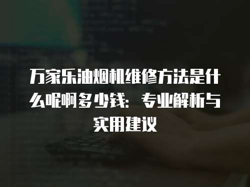 萬家樂油煙機維修方法是什么呢啊多少錢：專業解析與實用建議