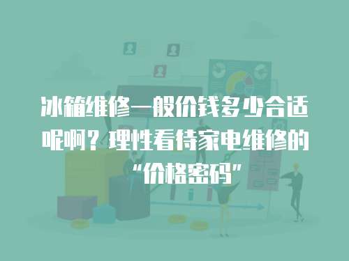 冰箱維修一般價錢多少合適呢啊？理性看待家電維修的“價格密碼”