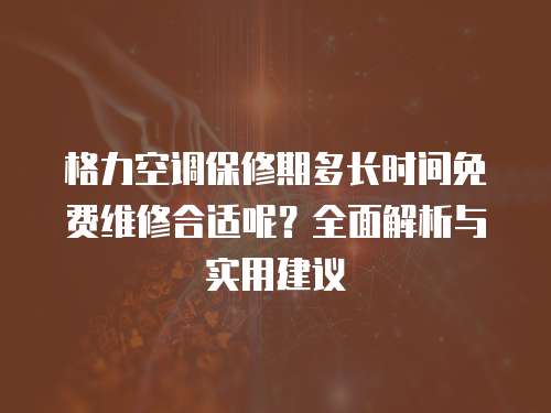 格力空調保修期多長時間免費維修合適呢？全面解析與實用建議