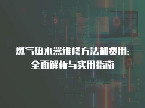 燃氣熱水器維修方法和費用：全面解析與實用指南