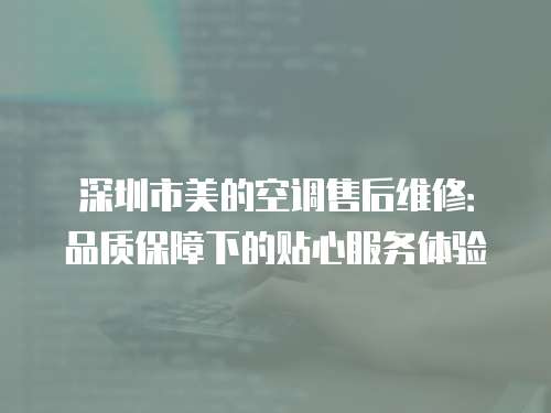 深圳市美的空調售后維修：品質保障下的貼心服務體驗