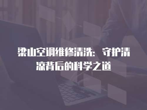 梁山空調維修清洗：守護清涼背后的科學之道