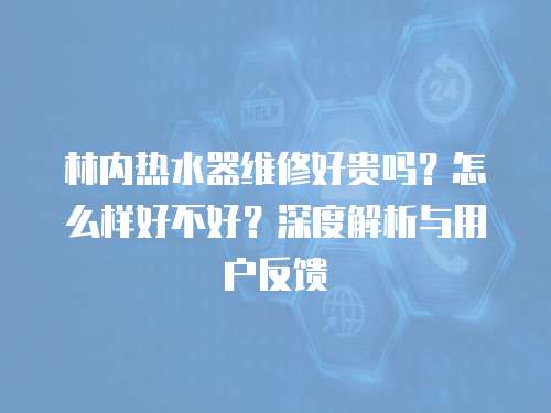 林內熱水器維修好貴嗎？怎么樣好不好？深度解析與用戶反饋