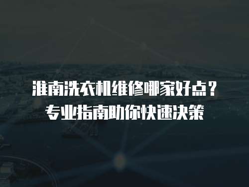 淮南洗衣機維修哪家好點？專業指南助你快速決策