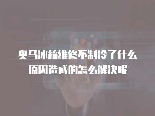 奧馬冰箱維修不制冷了什么原因造成的怎么解決呢