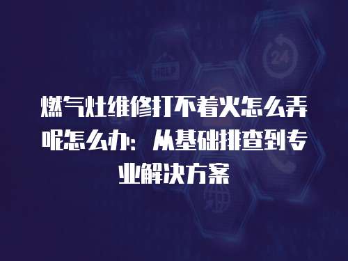 燃?xì)庠罹S修打不著火怎么弄呢怎么辦：從基礎(chǔ)排查到專(zhuān)業(yè)解決方案