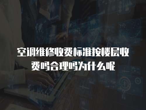 空調維修收費標準按樓層收費嗎合理嗎為什么呢