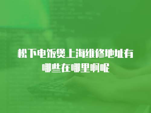 松下電飯煲上海維修地址有哪些在哪里啊呢