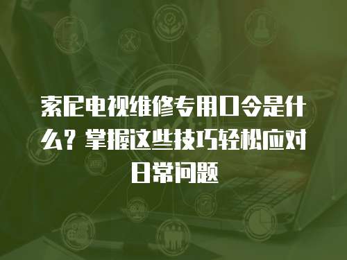 索尼電視維修專用口令是什么？掌握這些技巧輕松應(yīng)對日常問題