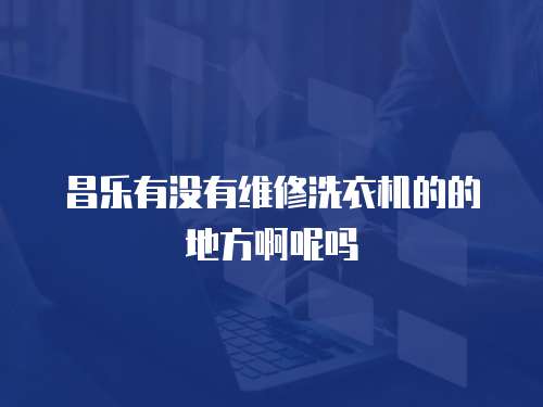 昌樂有沒有維修洗衣機的的地方啊呢嗎